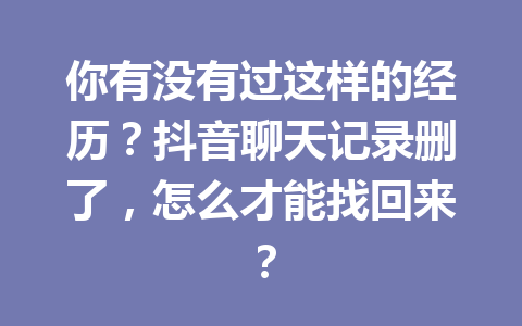 你有没有过这样的经历？抖音聊天记录删了，怎么才能找回来？