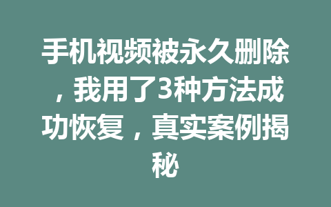 手机视频被永久删除，我用了3种方法成功恢复，真实案例揭秘