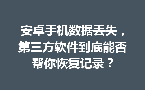 安卓手机数据丢失，第三方软件到底能否帮你恢复记录？