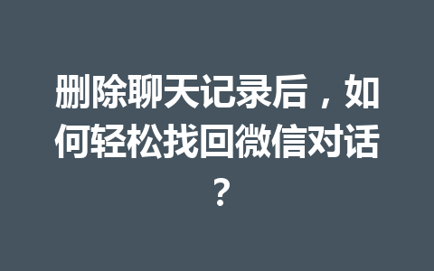 删除聊天记录后，如何轻松找回微信对话？