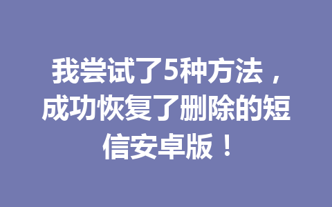 我尝试了5种方法，成功恢复了删除的短信安卓版！