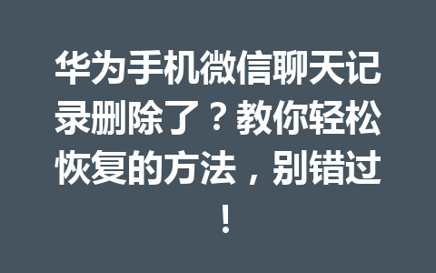 华为手机微信聊天记录删除了?教你轻松恢复的方法,别错过! 华为手机微信聊天记录删除了?教你轻松恢复的方法,别错过!
