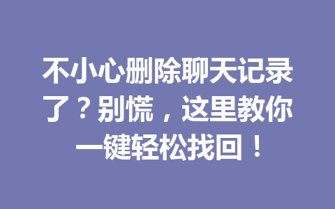 不小心删除聊天记录了？别慌，这里教你一键轻松找回！