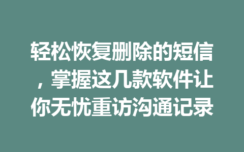 轻松恢复删除的短信，掌握这几款软件让你无忧重访沟通记录