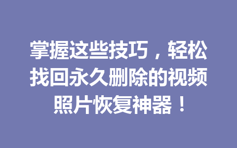 掌握这些技巧，轻松找回永久删除的视频照片恢复神器！