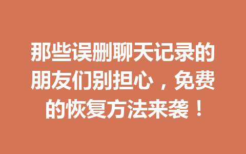 那些误删聊天记录的朋友们别担心，免费的恢复方法来袭！