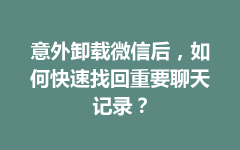 意外卸载微信后，如何快速找回重要聊天记录？