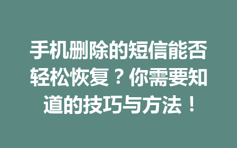 手机删除的短信能否轻松恢复？你需要知道的技巧与方法！