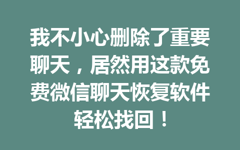 我不小心删除了重要聊天，居然用这款免费微信聊天恢复软件轻松找回！