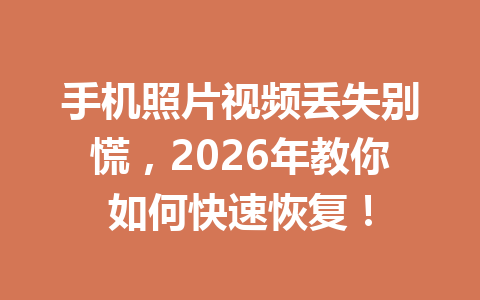 手机照片视频丢失别慌，2026年教你如何快速恢复！