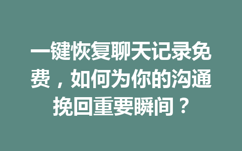 一键恢复聊天记录免费，如何为你的沟通挽回重要瞬间？