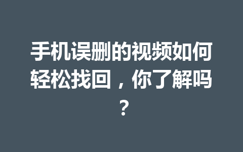 手机误删的视频如何轻松找回，你了解吗？