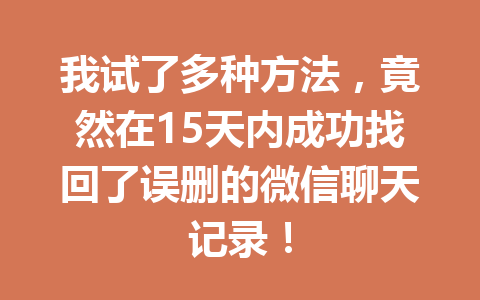 我试了多种方法，竟然在15天内成功找回了误删的微信聊天记录！