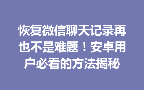 恢复微信聊天记录再也不是难题！安卓用户必看的方法揭秘