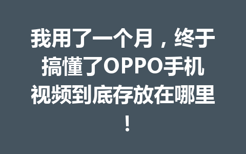 我用了一个月，终于搞懂了OPPO手机视频到底存放在哪里！