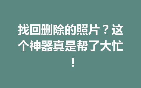 找回删除的照片？这个神器真是帮了大忙！
