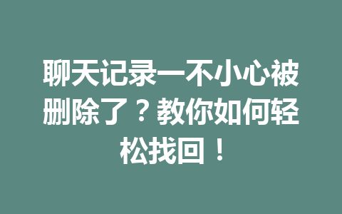 聊天记录一不小心被删除了？教你如何轻松找回！