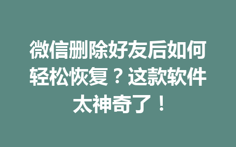 微信删除好友后如何轻松恢复？这款软件太神奇了！