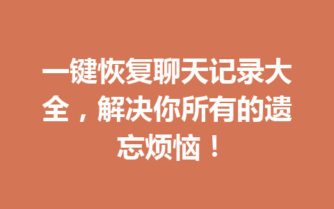 一键恢复聊天记录大全，解决你所有的遗忘烦恼！