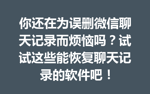 你还在为误删微信聊天记录而烦恼吗？试试这些能恢复聊天记录的软件吧！