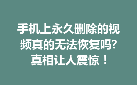 手机上永久删除的视频真的无法恢复吗?真相让人震惊! 手机上永久删除的视频真的无法恢复吗?真相让人震惊!