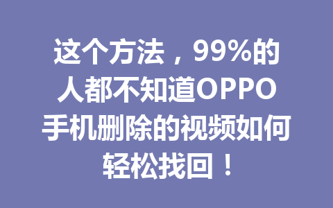 这个方法，99%的人都不知道OPPO手机删除的视频如何轻松找回！