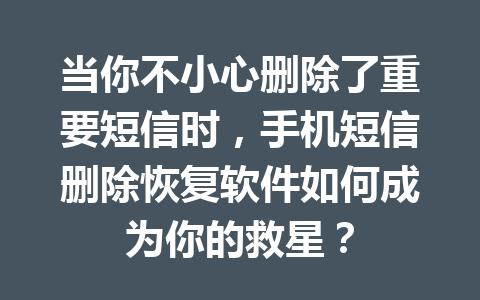 当你不小心删除了重要短信时，手机短信删除恢复软件如何成为你的救星？