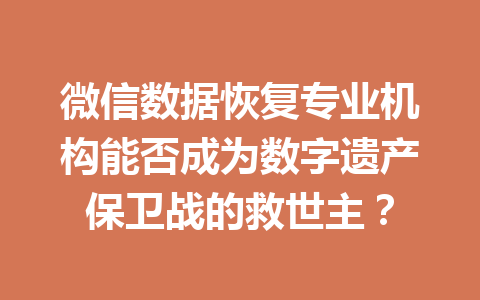 微信数据恢复专业机构能否成为数字遗产保卫战的救世主? 微信数据恢复专业机构能否成为数字遗产保卫战的救世主?