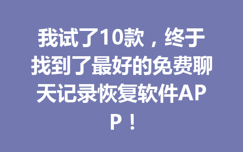 我试了10款，终于找到了最好的免费聊天记录恢复软件APP！