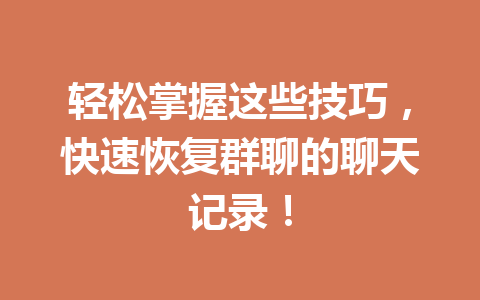 轻松掌握这些技巧,快速恢复群聊的聊天记录! 轻松掌握这些技巧,快速恢复群聊的聊天记录!