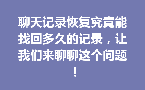 聊天记录恢复究竟能找回多久的记录，让我们来聊聊这个问题！