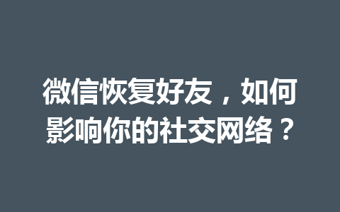 微信恢复好友,如何影响你的社交网络? 微信恢复好友,如何影响你的社交网络?