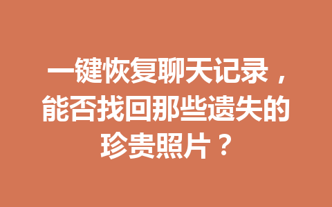 一键恢复聊天记录,能否找回那些遗失的珍贵照片? 一键恢复聊天记录,能否找回那些遗失的珍贵照片?