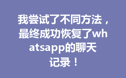 我尝试了不同方法,最终成功恢复了whatsapp的聊天记录! 我尝试了不同方法,最终成功恢复了whatsapp的聊天记录!