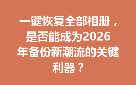 一键恢复全部相册，是否能成为2026年备份新潮流的关键利器？