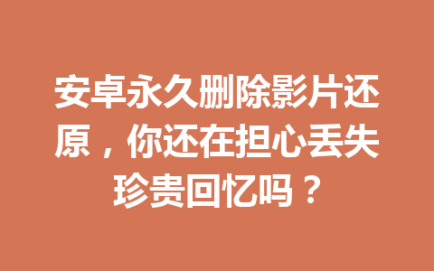 安卓永久删除影片还原,你还在担心丢失珍贵回忆吗? 安卓永久删除影片还原,你还在担心丢失珍贵回忆吗?