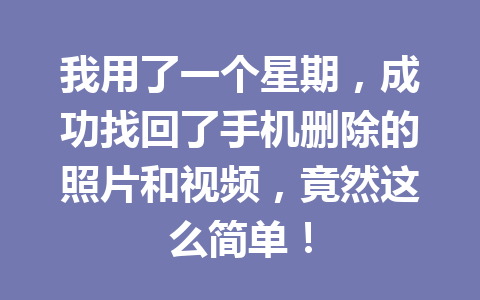 我用了一个星期，成功找回了手机删除的照片和视频，竟然这么简单！