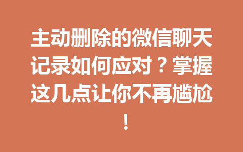 主动删除的微信聊天记录如何应对？掌握这几点让你不再尴尬！