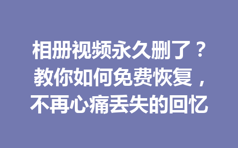 相册视频永久删了？教你如何免费恢复，不再心痛丢失的回忆