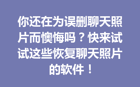 你还在为误删聊天照片而懊悔吗？快来试试这些恢复聊天照片的软件！