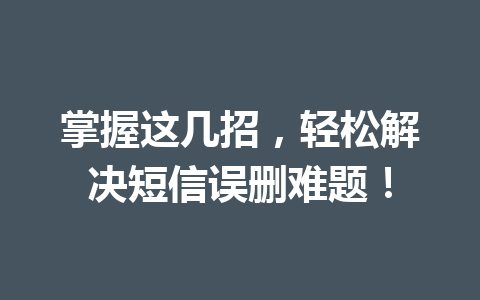 掌握这几招，轻松解决短信误删难题！