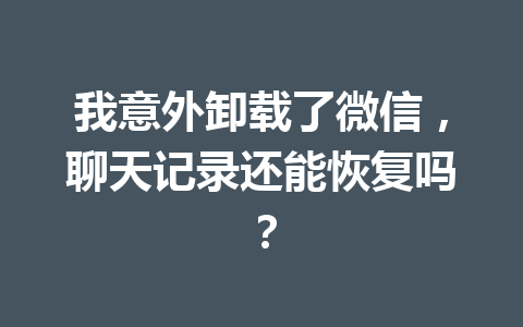 我意外卸载了微信，聊天记录还能恢复吗？