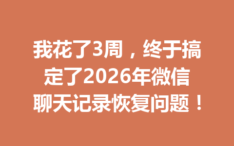 我花了3周，终于搞定了2026年微信聊天记录恢复问题！