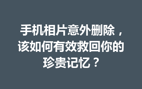 手机相片意外删除,该如何有效救回你的珍贵记忆? 手机相片意外删除,该如何有效救回你的珍贵记忆?