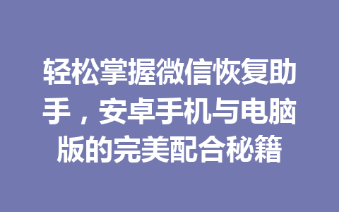 轻松掌握微信恢复助手，安卓手机与电脑版的完美配合秘籍