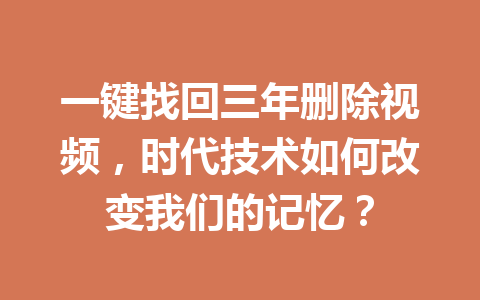 一键找回三年删除视频，时代技术如何改变我们的记忆？