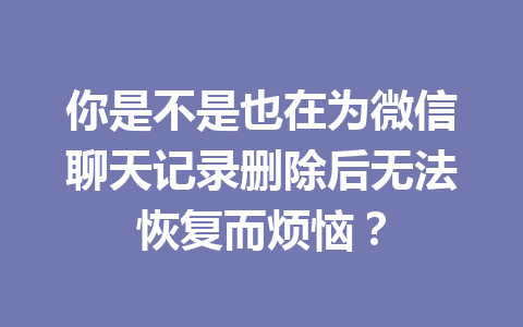 你是不是也在为微信聊天记录删除后无法恢复而烦恼? 你是不是也在为微信聊天记录删除后无法恢复而烦恼?