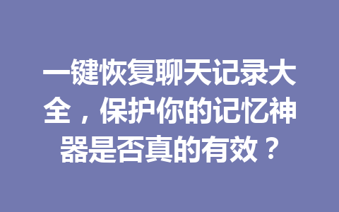 一键恢复聊天记录大全，保护你的记忆神器是否真的有效？