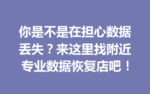 你是不是在担心数据丢失？来这里找附近专业数据恢复店吧！