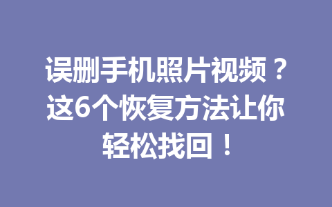 误删手机照片视频？这6个恢复方法让你轻松找回！